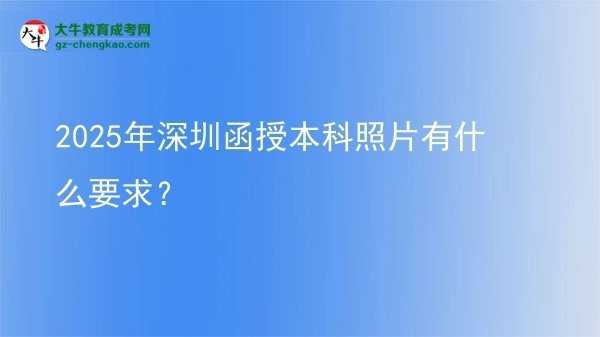 【圖文】2025年深圳函授本科照片有什么要求？