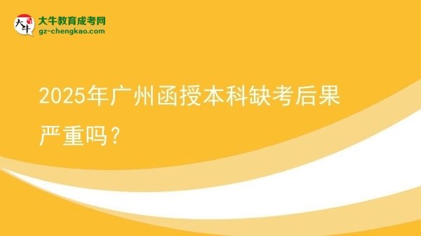 【圖文】2025年廣州函授本科缺考后果嚴(yán)重嗎？