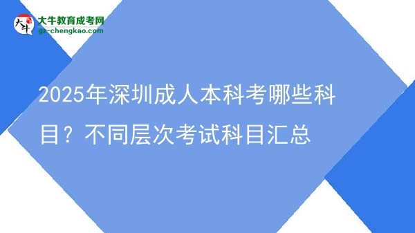 2025年深圳成人本科考哪些科目？不同層次考試科目匯總圖片