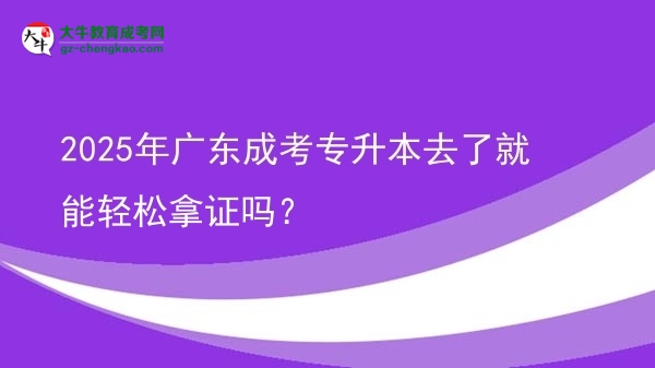 2025年廣東成考專升本去了就能輕松拿證嗎？圖片
