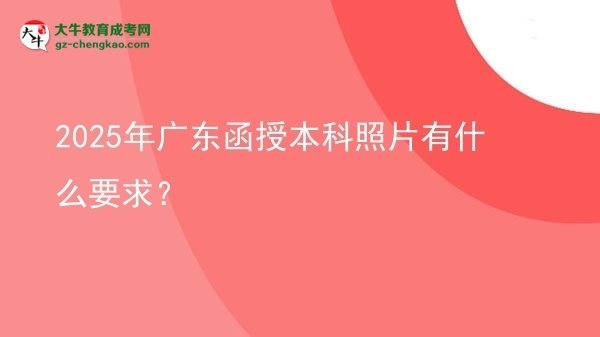 【圖文】2025年廣東函授本科照片有什么要求？