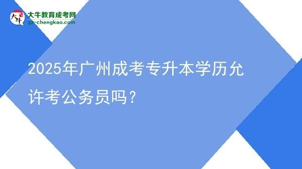 2025年廣州成考專升本學(xué)歷允許考公務(wù)員嗎？圖片