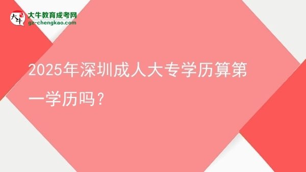 2025年深圳成人大專(zhuān)學(xué)歷算第一學(xué)歷嗎？圖片