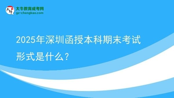 【圖文】2025年深圳函授本科期末考試形式是什么？
