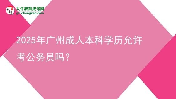 2025年廣州成人本科學(xué)歷允許考公務(wù)員嗎？圖片