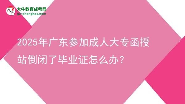 2025年廣東參加成人大專函授站倒閉了畢業(yè)證怎么辦？圖片