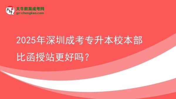 2025年深圳成考專升本校本部比函授站更好嗎？圖片