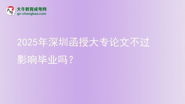 2025年深圳函授大專論文不過影響畢業(yè)嗎？