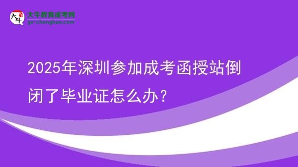 【科普】2025年深圳參加成考函授站倒閉了畢業(yè)證怎么辦？