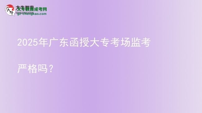 2025年廣東函授大?？紙霰O(jiān)考嚴(yán)格嗎？圖片