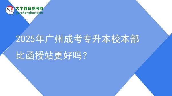2025年廣州成考專升本校本部比函授站更好嗎？圖片