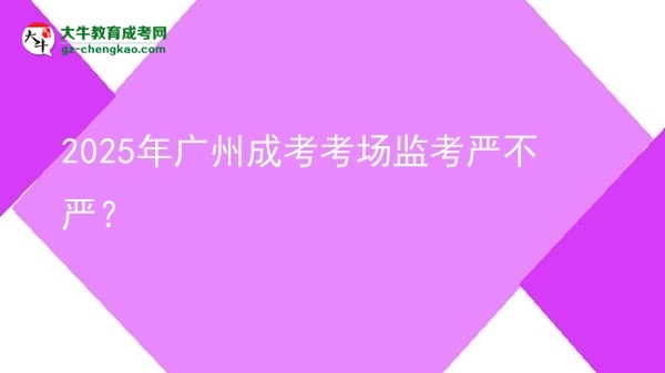 2025年廣州成考考場監(jiān)考嚴不嚴？