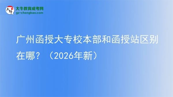 廣州函授大專校本部和函授站區(qū)別在哪？（2026年新）圖片