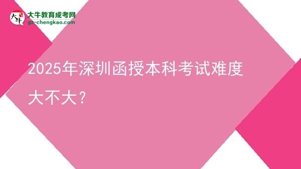 【圖文】2025年深圳函授本科考試難度大不大？