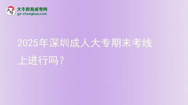 2025年深圳成人大專期末考線上進行嗎？圖片