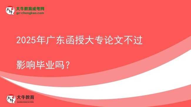 2025年廣東函授大專論文不過影響畢業(yè)嗎？圖片